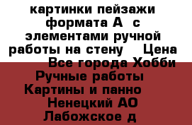  картинки-пейзажи формата А4 с элементами ручной работы на стену. › Цена ­ 599 - Все города Хобби. Ручные работы » Картины и панно   . Ненецкий АО,Лабожское д.